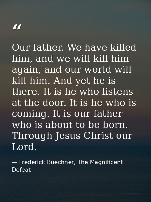 Our father. We have killed him, and we will kill him again, and our world will kill him. And yet he is there. It is he w — Frederick Buechner, The Magnificent Defeat