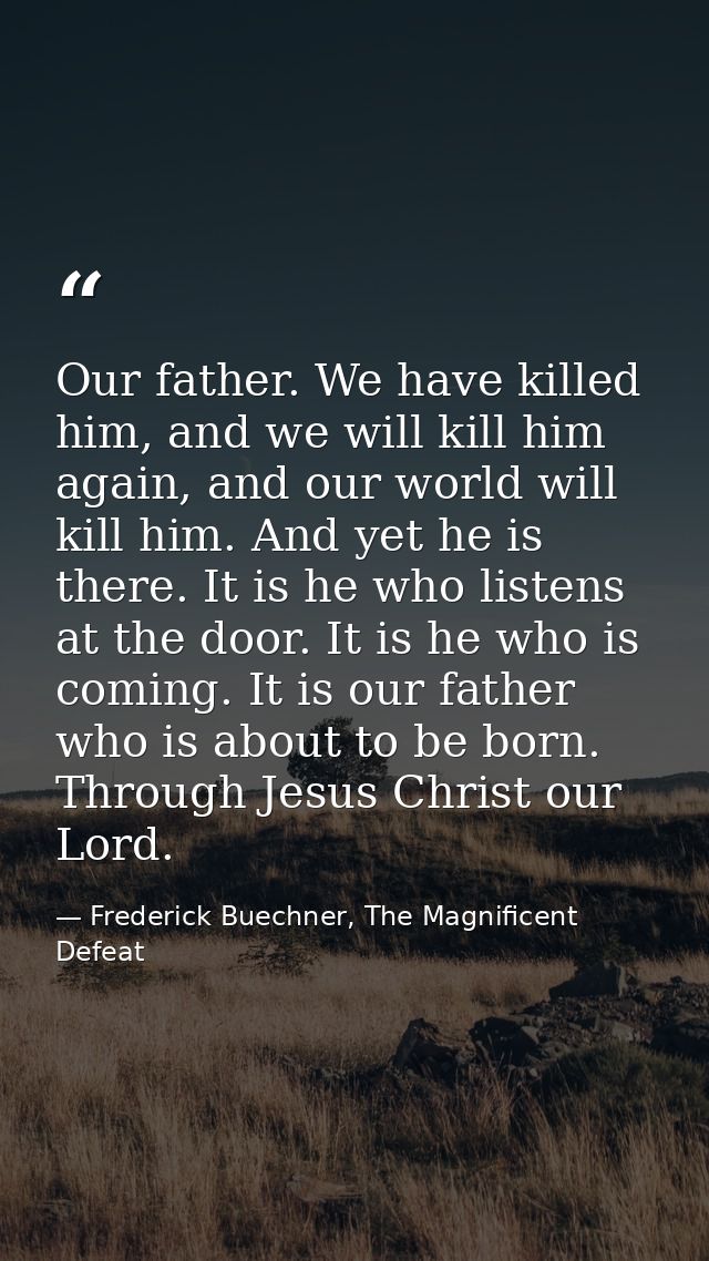 Our father. We have killed him, and we will kill him again, and our world will kill him. And yet he is there. It is he w — Frederick Buechner, The Magnificent Defeat