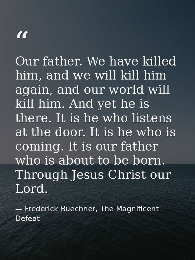 Our father. We have killed him, and we will kill him again, and our world will kill him. And yet he is there. It is he w — Frederick Buechner, The Magnificent Defeat