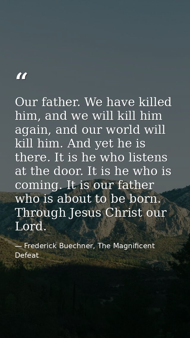 Our father. We have killed him, and we will kill him again, and our world will kill him. And yet he is there. It is he w — Frederick Buechner, The Magnificent Defeat