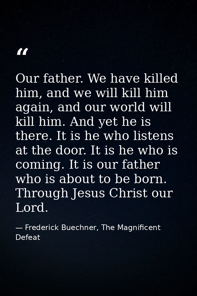 Our father. We have killed him, and we will kill him again, and our world will kill him. And yet he is there. It is he w — Frederick Buechner, The Magnificent Defeat