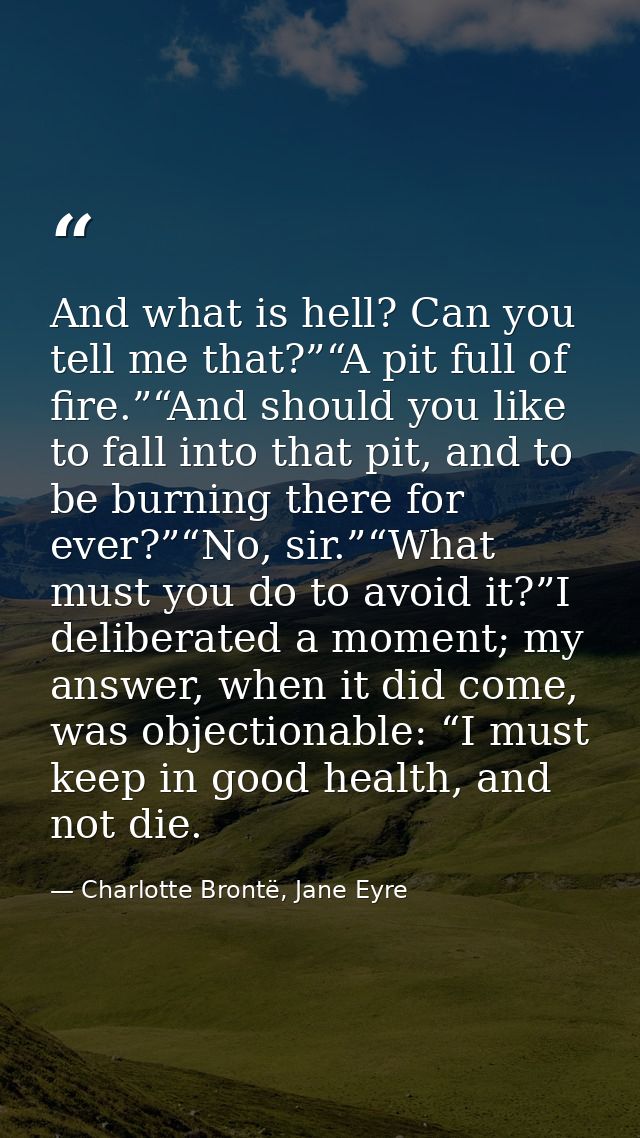 And what is hell? Can you tell me that?”“A pit full of fire.”“And should you like to fall into that pit, and to be burni — Charlotte Brontë, Jane Eyre