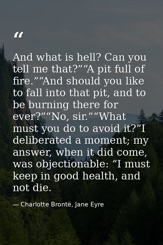 And what is hell? Can you tell me that?”“A pit full of fire.”“And should you like to fall into that pit, and to be burni — Charlotte Brontë, Jane Eyre
