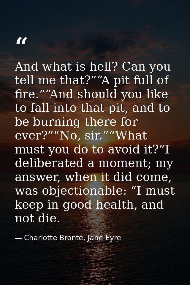 And what is hell? Can you tell me that?”“A pit full of fire.”“And should you like to fall into that pit, and to be burni — Charlotte Brontë, Jane Eyre
