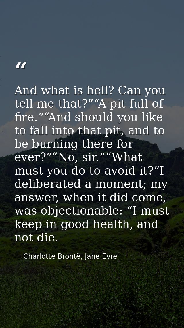 And what is hell? Can you tell me that?”“A pit full of fire.”“And should you like to fall into that pit, and to be burni — Charlotte Brontë, Jane Eyre