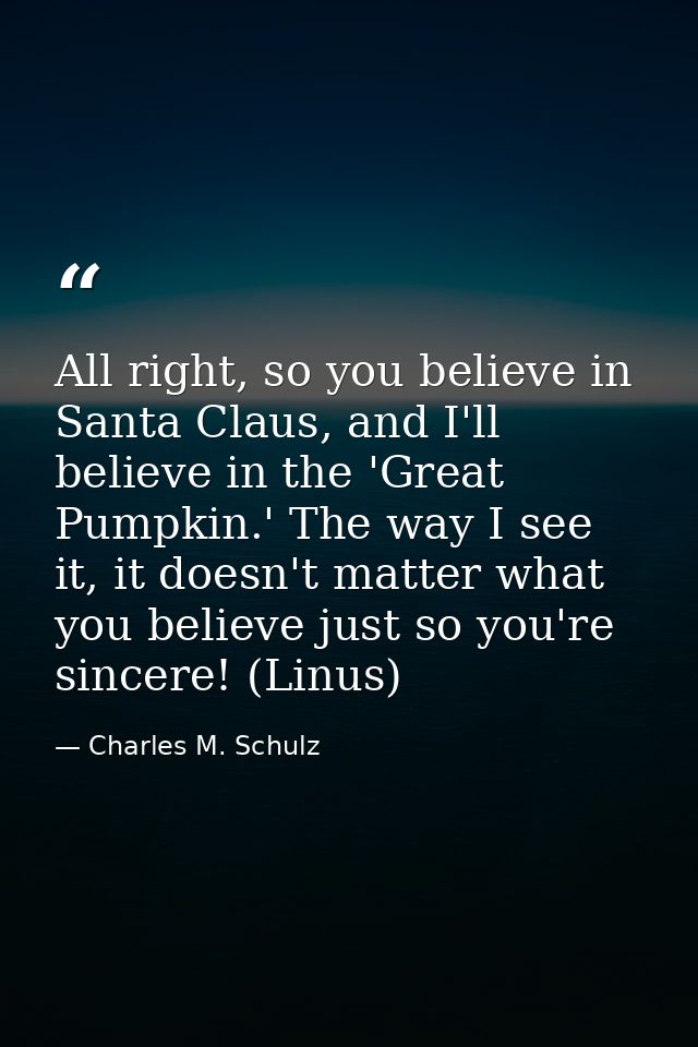 All right, so you believe in Santa Claus, and I'll believe in the 'Great Pumpkin.' The way I see it, it doesn't matter w — Charles M. Schulz