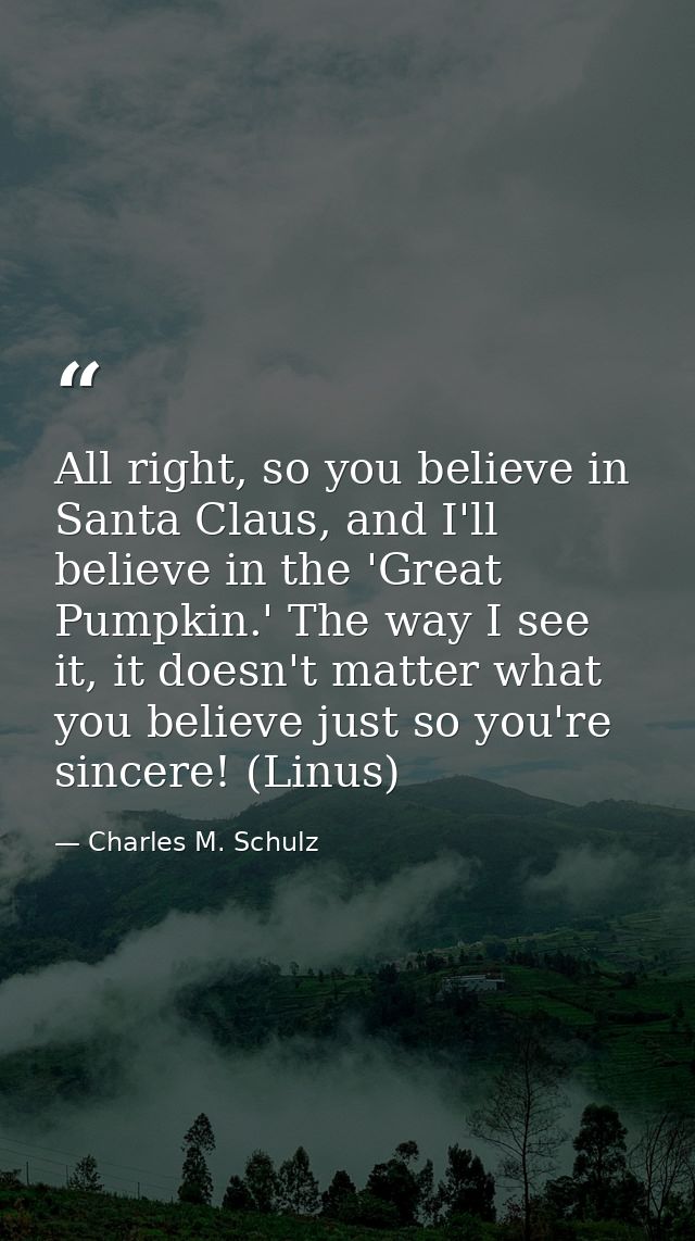 All right, so you believe in Santa Claus, and I'll believe in the 'Great Pumpkin.' The way I see it, it doesn't matter w — Charles M. Schulz