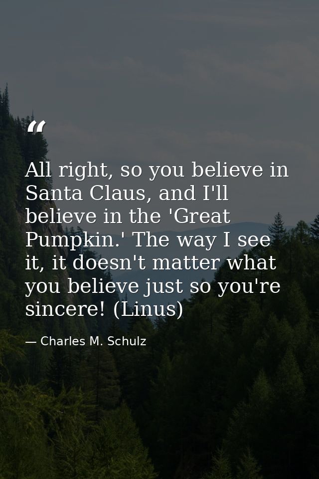 All right, so you believe in Santa Claus, and I'll believe in the 'Great Pumpkin.' The way I see it, it doesn't matter w — Charles M. Schulz