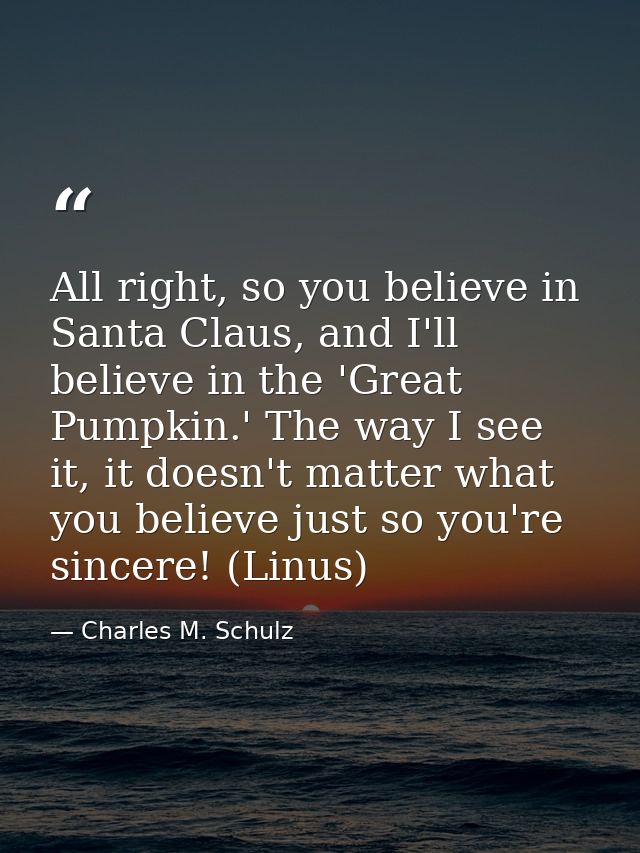 All right, so you believe in Santa Claus, and I'll believe in the 'Great Pumpkin.' The way I see it, it doesn't matter w — Charles M. Schulz
