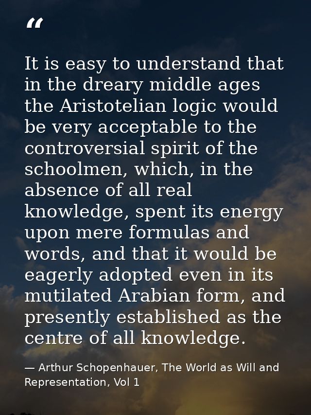 It is easy to understand that in the dreary middle ages the Aristotelian logic would be very acceptable to the controver — Arthur Schopenhauer, The World as Will and Representation, Vol 1
