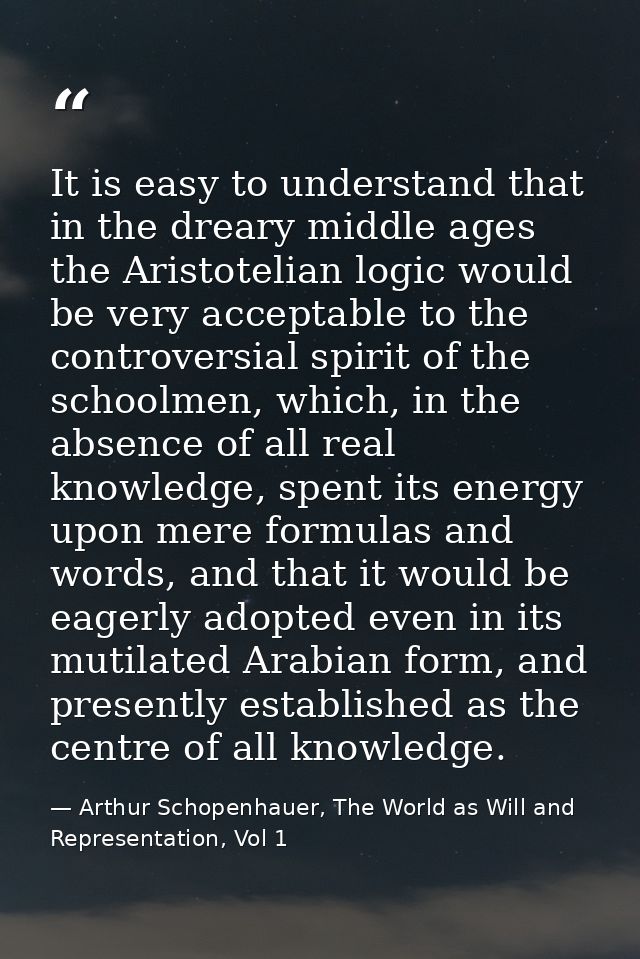 It is easy to understand that in the dreary middle ages the Aristotelian logic would be very acceptable to the controver — Arthur Schopenhauer, The World as Will and Representation, Vol 1