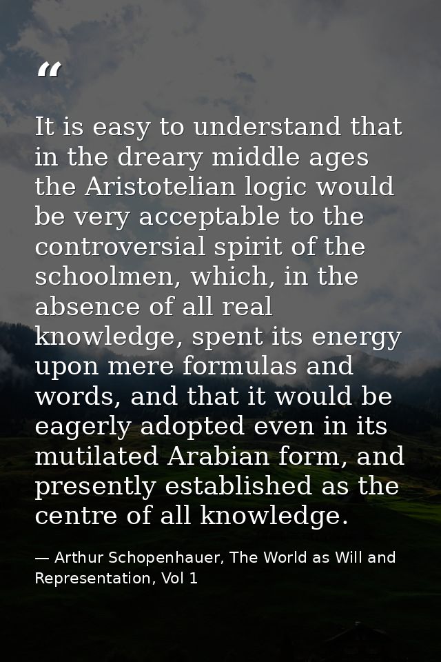 It is easy to understand that in the dreary middle ages the Aristotelian logic would be very acceptable to the controver — Arthur Schopenhauer, The World as Will and Representation, Vol 1
