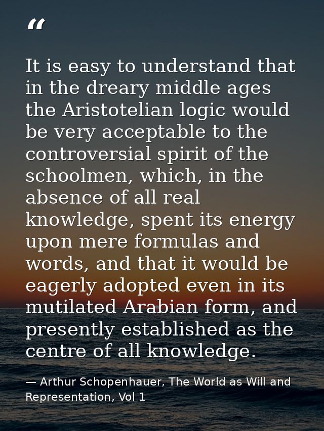 It is easy to understand that in the dreary middle ages the Aristotelian logic would be very acceptable to the controver — Arthur Schopenhauer, The World as Will and Representation, Vol 1
