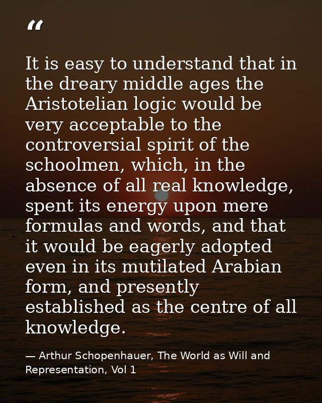 It is easy to understand that in the dreary middle ages the Aristotelian logic would be very acceptable to the controver — Arthur Schopenhauer, The World as Will and Representation, Vol 1