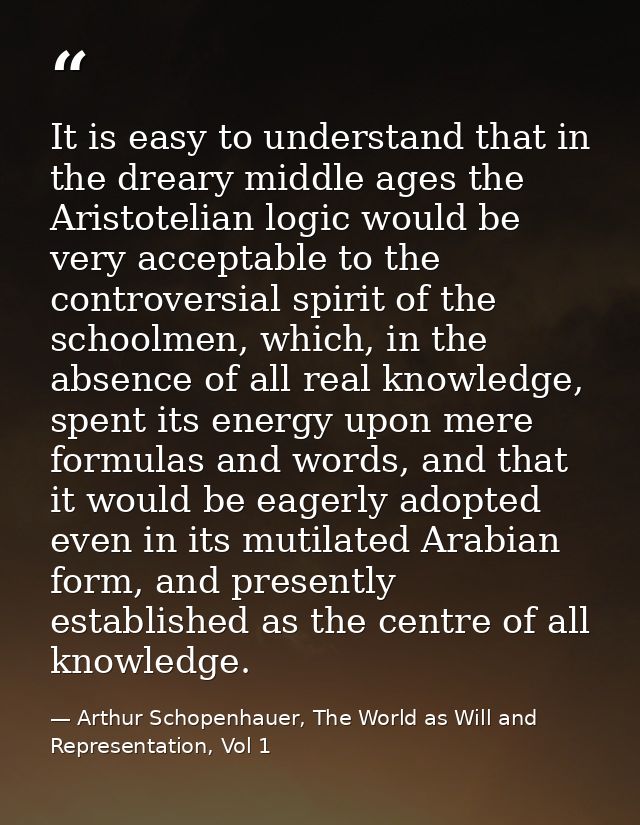 It is easy to understand that in the dreary middle ages the Aristotelian logic would be very acceptable to the controver — Arthur Schopenhauer, The World as Will and Representation, Vol 1