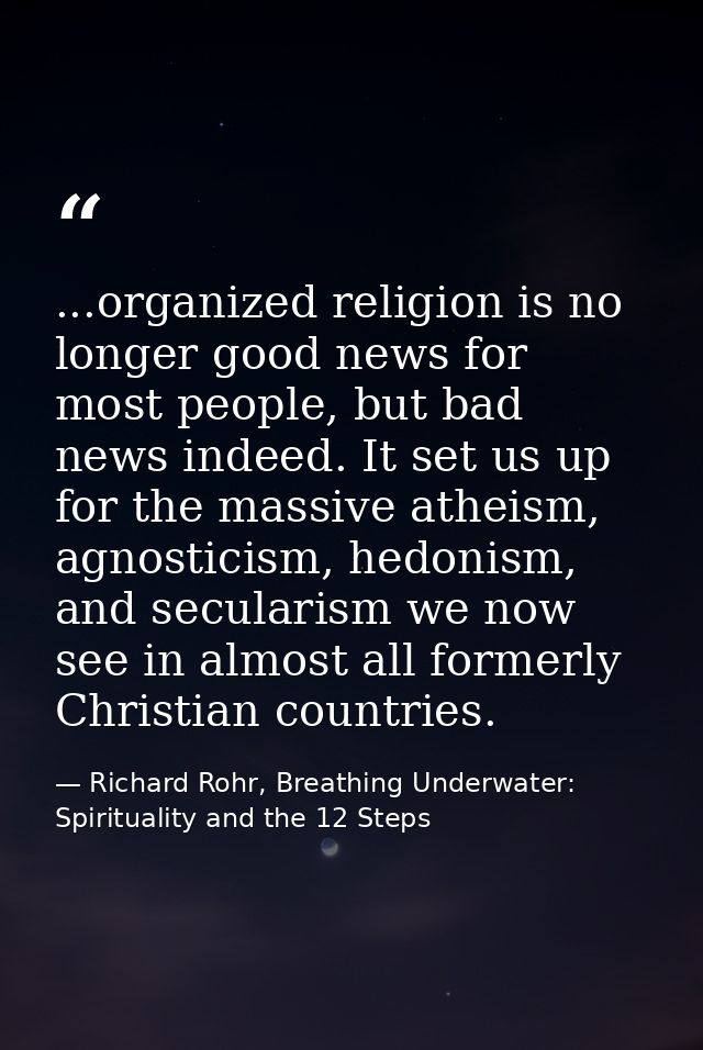 ...organized religion is no longer good news for most people, but bad news indeed. It set us up for the massive atheism, — Richard Rohr, Breathing Underwater: Spirituality and the 12 Steps