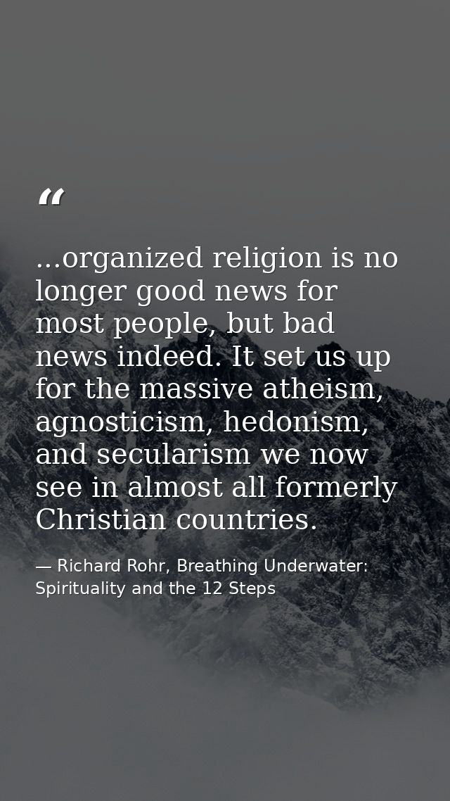 ...organized religion is no longer good news for most people, but bad news indeed. It set us up for the massive atheism, — Richard Rohr, Breathing Underwater: Spirituality and the 12 Steps