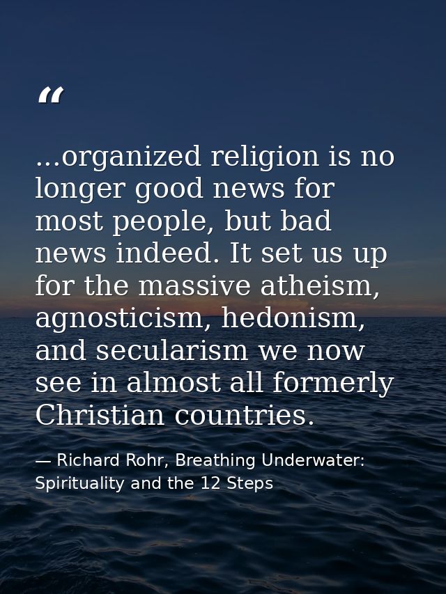 ...organized religion is no longer good news for most people, but bad news indeed. It set us up for the massive atheism, — Richard Rohr, Breathing Underwater: Spirituality and the 12 Steps