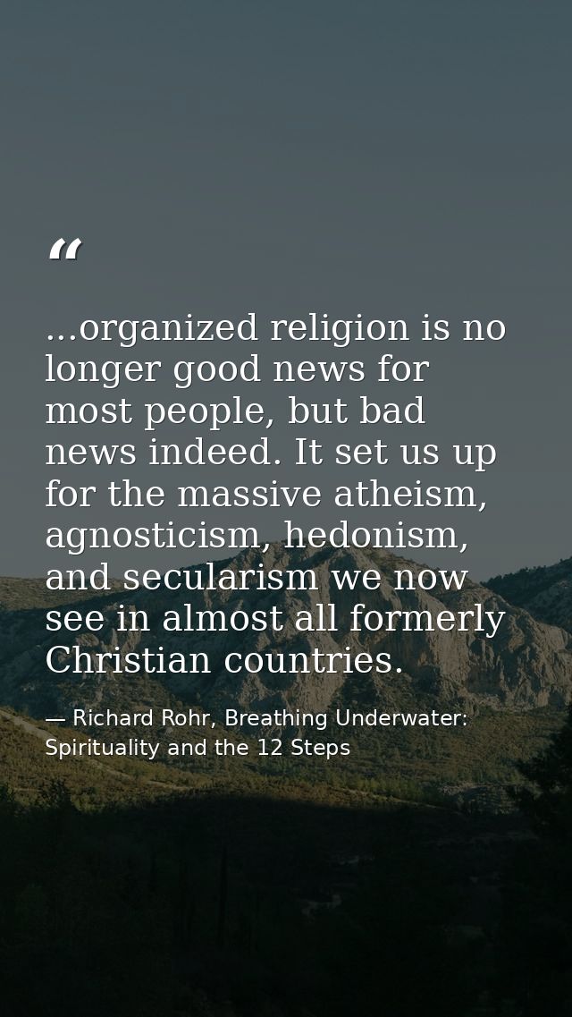 ...organized religion is no longer good news for most people, but bad news indeed. It set us up for the massive atheism, — Richard Rohr, Breathing Underwater: Spirituality and the 12 Steps