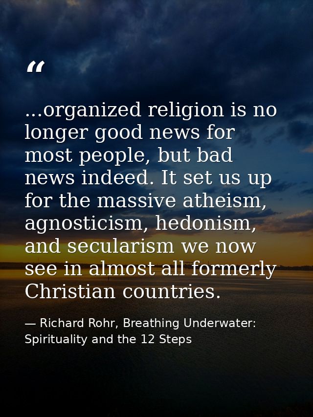 ...organized religion is no longer good news for most people, but bad news indeed. It set us up for the massive atheism, — Richard Rohr, Breathing Underwater: Spirituality and the 12 Steps