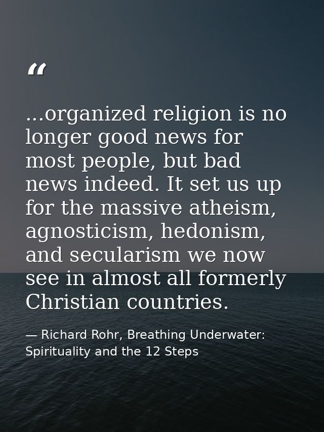 ...organized religion is no longer good news for most people, but bad news indeed. It set us up for the massive atheism, — Richard Rohr, Breathing Underwater: Spirituality and the 12 Steps