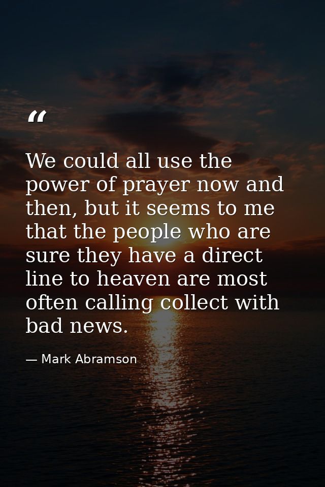 We could all use the power of prayer now and then, but it seems to me that the people who are sure they have a direct li — Mark Abramson