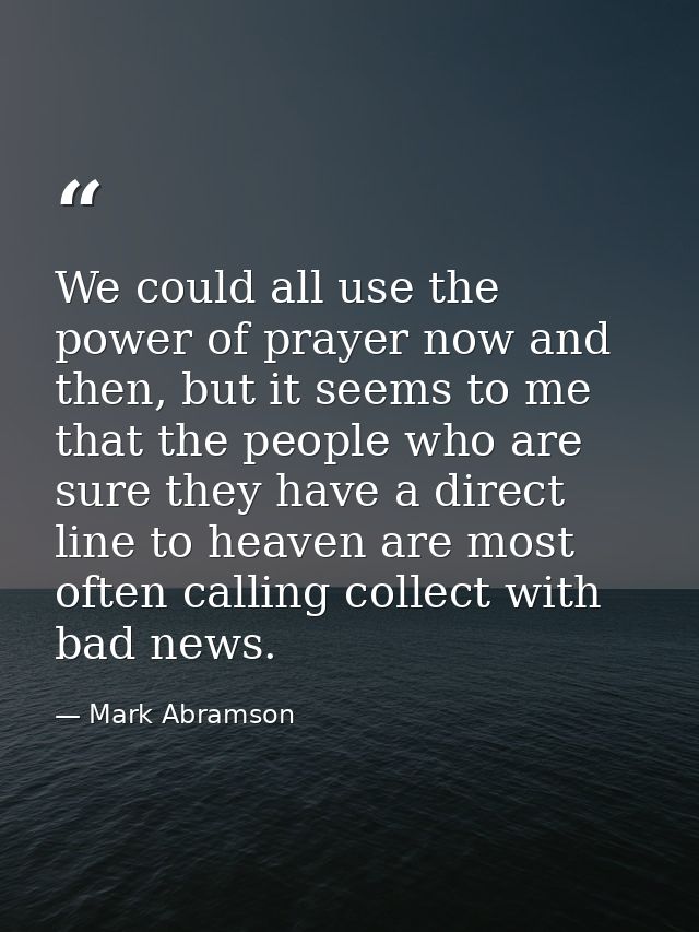 We could all use the power of prayer now and then, but it seems to me that the people who are sure they have a direct li — Mark Abramson