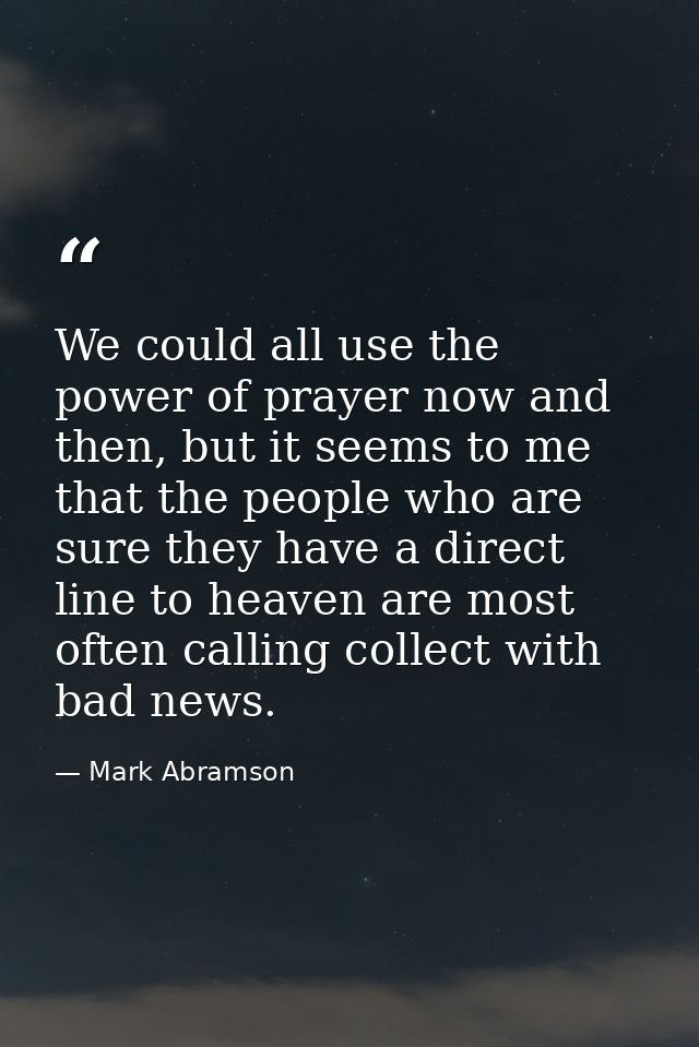 We could all use the power of prayer now and then, but it seems to me that the people who are sure they have a direct li — Mark Abramson