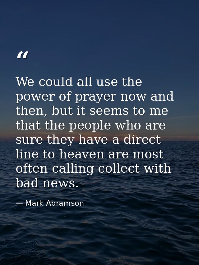 We could all use the power of prayer now and then, but it seems to me that the people who are sure they have a direct li — Mark Abramson