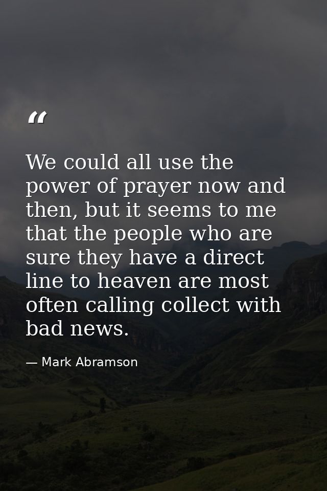 We could all use the power of prayer now and then, but it seems to me that the people who are sure they have a direct li — Mark Abramson