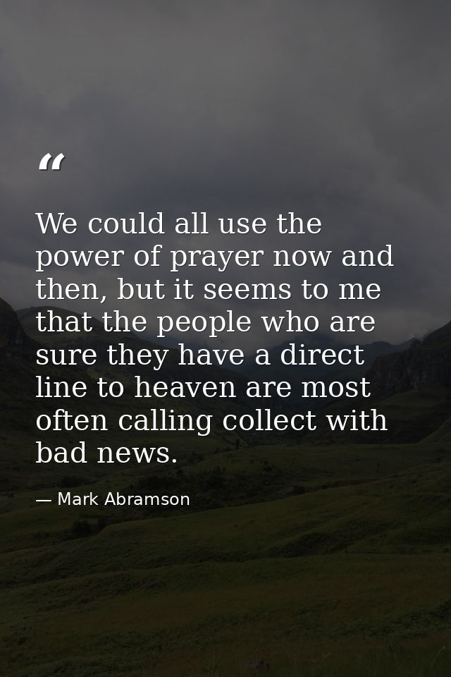 We could all use the power of prayer now and then, but it seems to me that the people who are sure they have a direct li — Mark Abramson