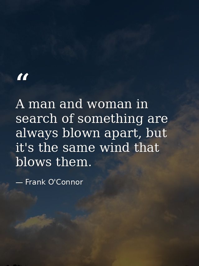 A man and woman in search of something are always blown apart, but it's the same wind that blows them. — Frank O'Connor