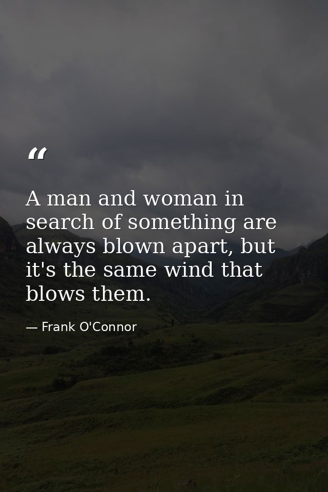 A man and woman in search of something are always blown apart, but it's the same wind that blows them. — Frank O'Connor