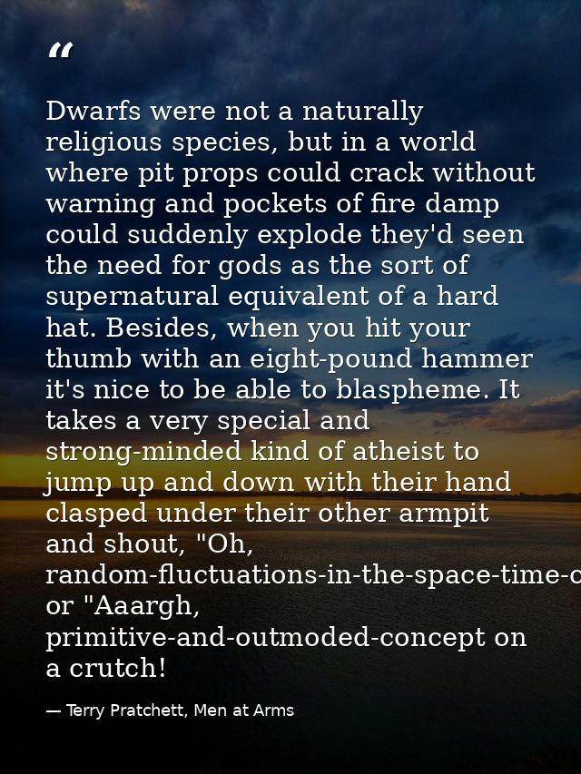Dwarfs were not a naturally religious species, but in a world where pit props could crack without warning and pockets of — Terry Pratchett, Men at Arms