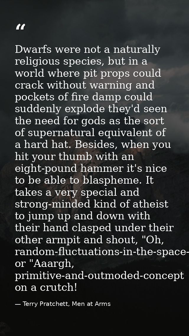 Dwarfs were not a naturally religious species, but in a world where pit props could crack without warning and pockets of — Terry Pratchett, Men at Arms