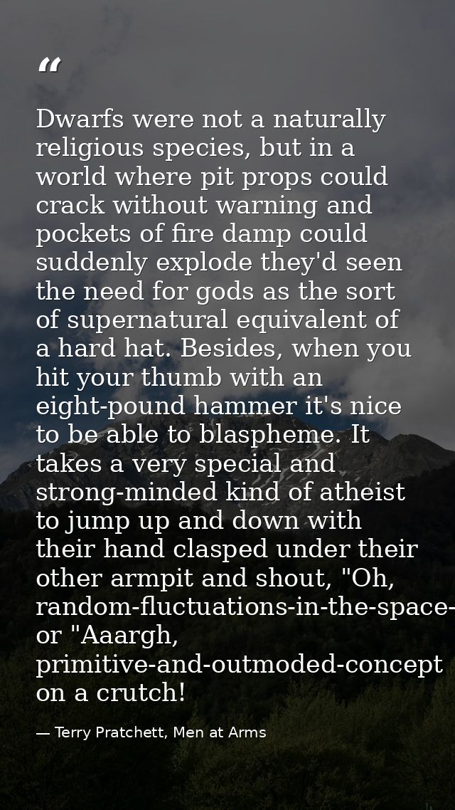 Dwarfs were not a naturally religious species, but in a world where pit props could crack without warning and pockets of — Terry Pratchett, Men at Arms