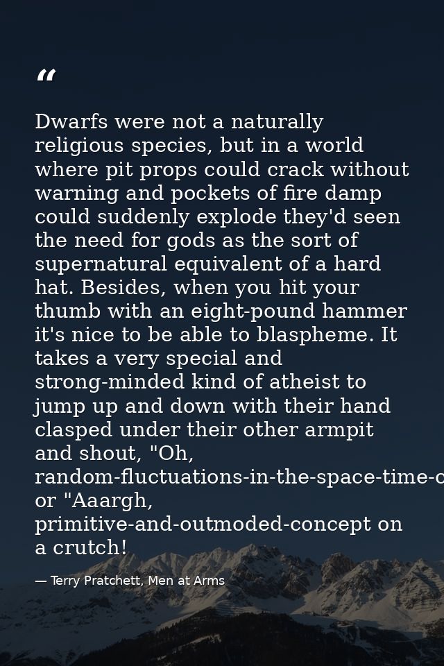 Dwarfs were not a naturally religious species, but in a world where pit props could crack without warning and pockets of — Terry Pratchett, Men at Arms