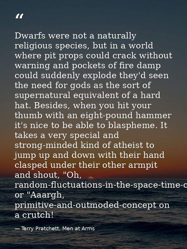 Dwarfs were not a naturally religious species, but in a world where pit props could crack without warning and pockets of — Terry Pratchett, Men at Arms