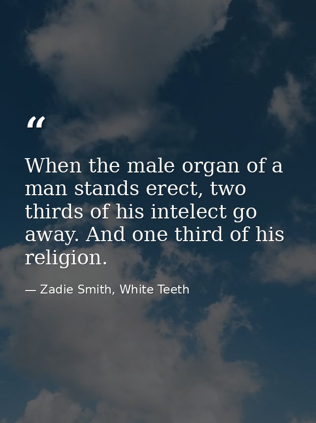 When the male organ of a man stands erect, two thirds of his intelect go away. And one third of his religion. — Zadie Smith, White Teeth