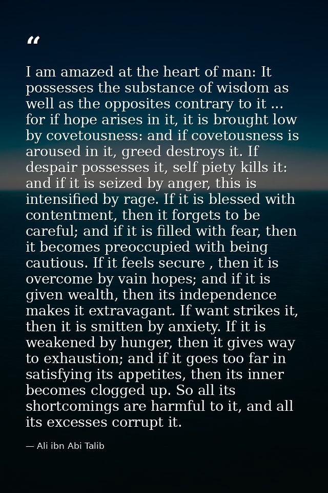 I am amazed at the heart of man: It possesses the substance of wisdom as well as the opposites contrary to it ... for if — Ali ibn Abi Talib