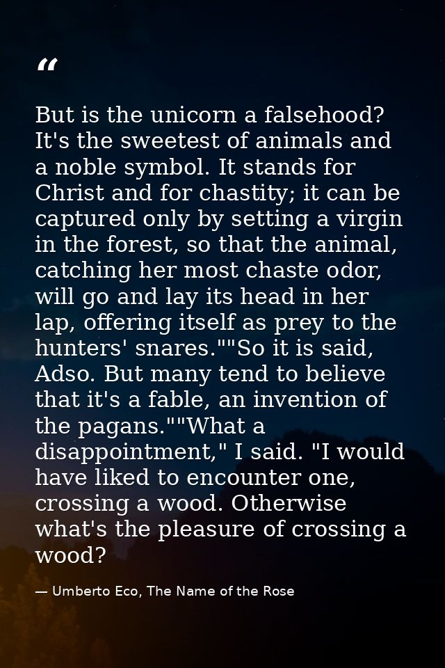 But is the unicorn a falsehood? It's the sweetest of animals and a noble symbol. It stands for Christ and for chastity;  — Umberto Eco, The Name of the Rose