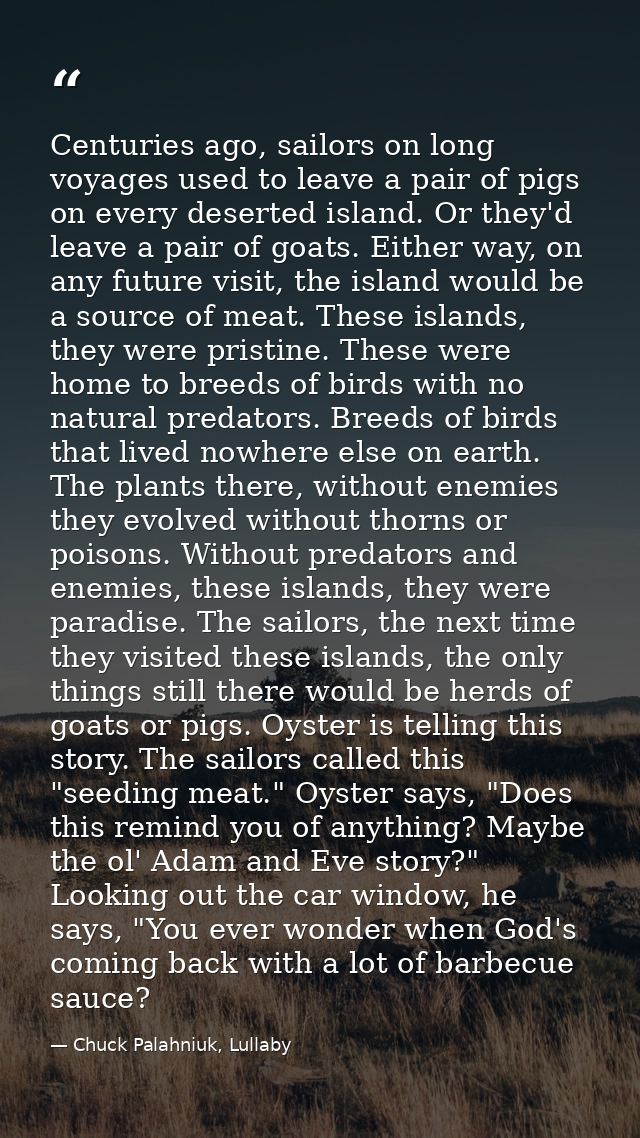 Centuries ago, sailors on long voyages used to leave a pair of pigs on every deserted island. Or they'd leave a pair of  — Chuck Palahniuk, Lullaby