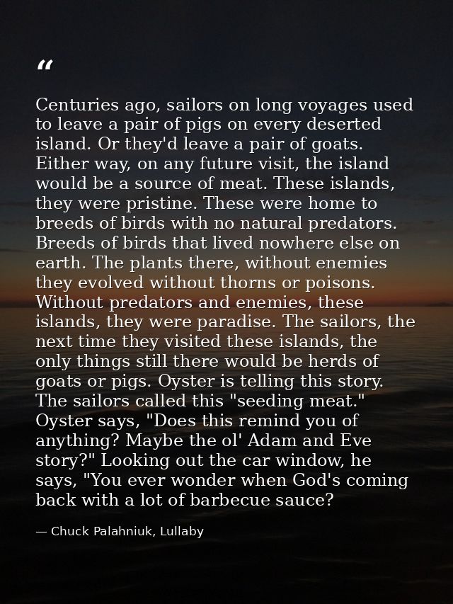 Centuries ago, sailors on long voyages used to leave a pair of pigs on every deserted island. Or they'd leave a pair of  — Chuck Palahniuk, Lullaby