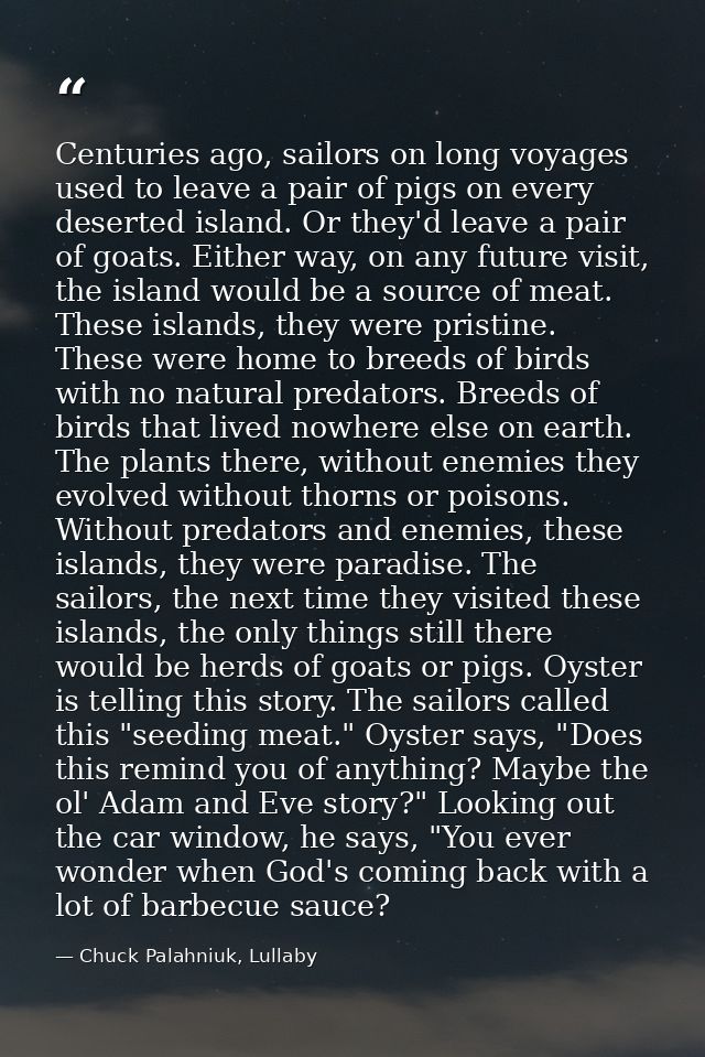 Centuries ago, sailors on long voyages used to leave a pair of pigs on every deserted island. Or they'd leave a pair of  — Chuck Palahniuk, Lullaby