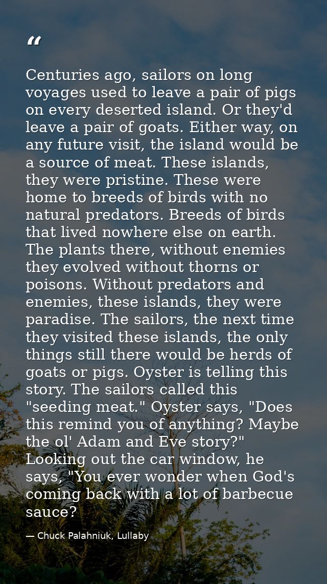 Centuries ago, sailors on long voyages used to leave a pair of pigs on every deserted island. Or they'd leave a pair of  — Chuck Palahniuk, Lullaby
