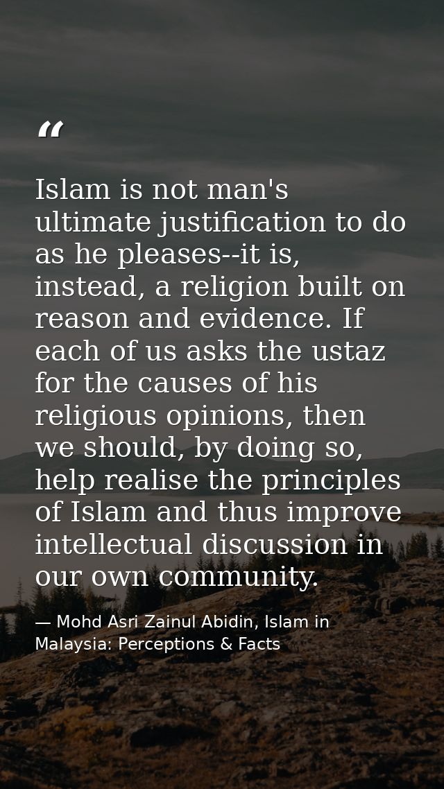 Islam is not man's ultimate justification to do as he pleases--it is, instead, a religion built on reason and evidence.  — Mohd Asri Zainul Abidin, Islam in Malaysia: Perceptions & Facts