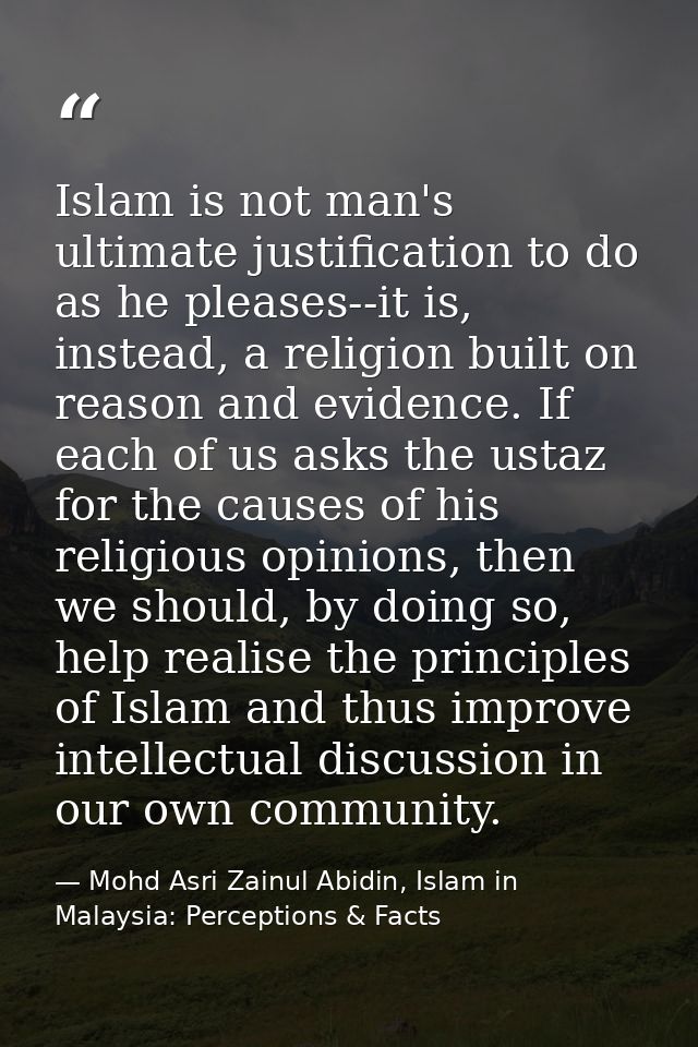 Islam is not man's ultimate justification to do as he pleases--it is, instead, a religion built on reason and evidence.  — Mohd Asri Zainul Abidin, Islam in Malaysia: Perceptions & Facts