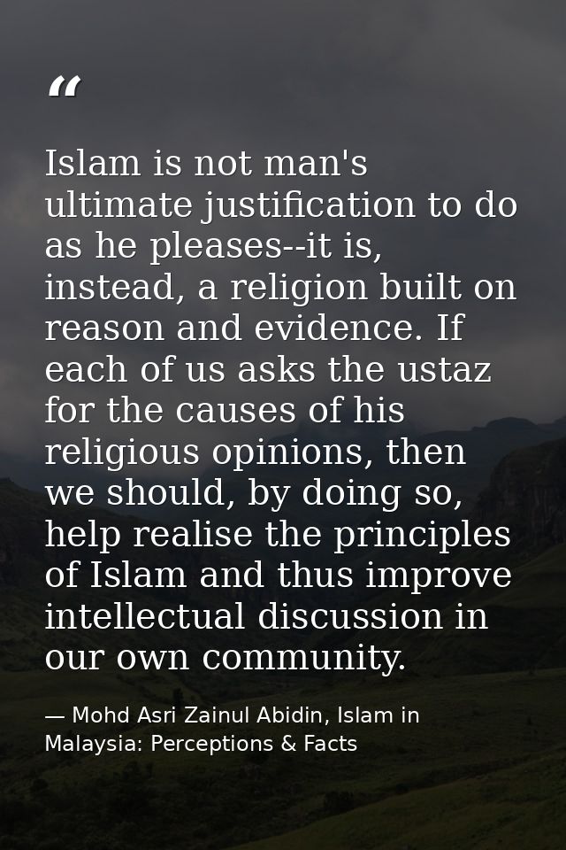 Islam is not man's ultimate justification to do as he pleases--it is, instead, a religion built on reason and evidence.  — Mohd Asri Zainul Abidin, Islam in Malaysia: Perceptions & Facts