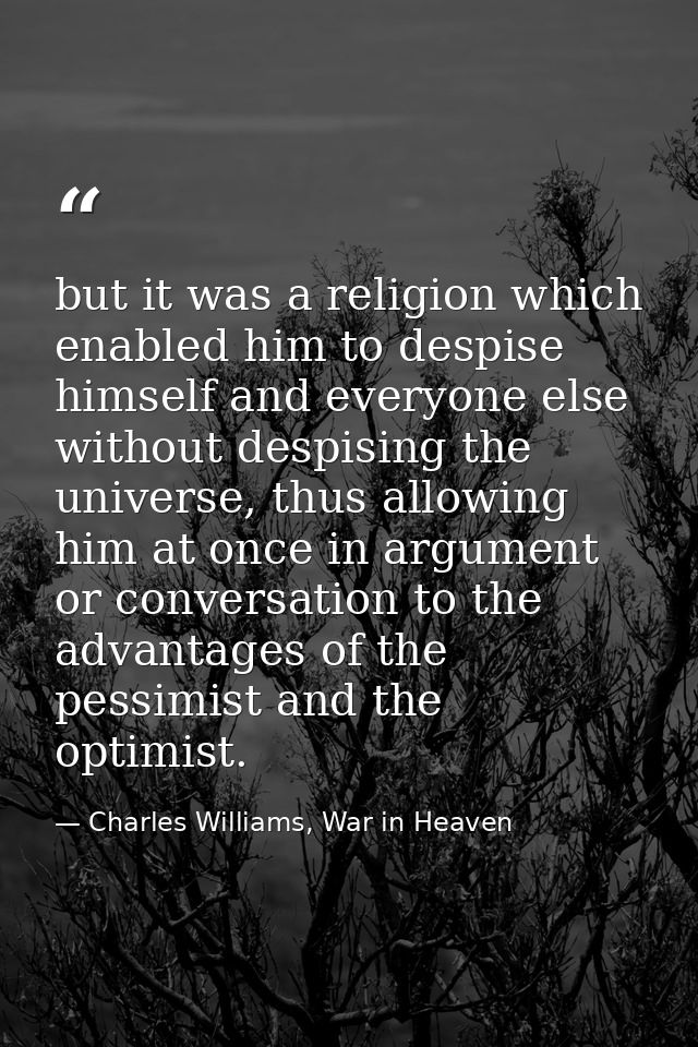 but it was a religion which enabled him to despise himself and everyone else without despising the universe, thus allowi — Charles Williams, War in Heaven