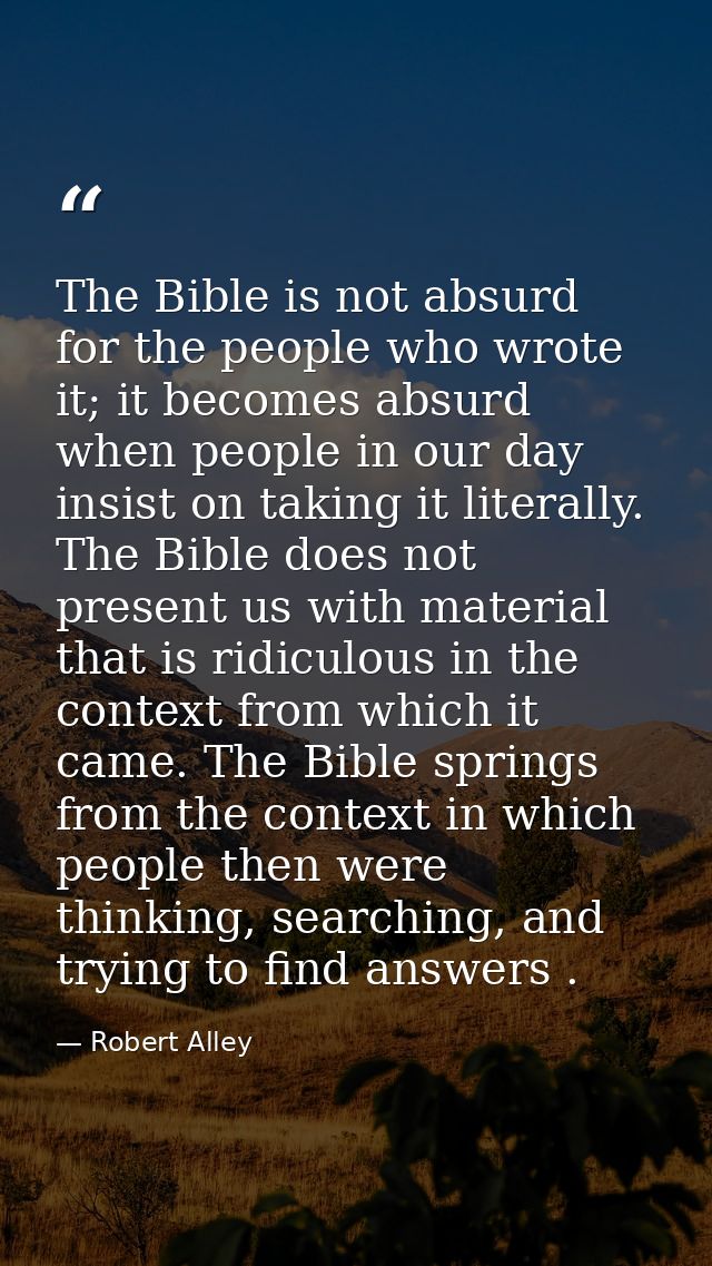 The Bible is not absurd for the people who wrote it; it becomes absurd when people in our day insist on taking it litera — Robert Alley